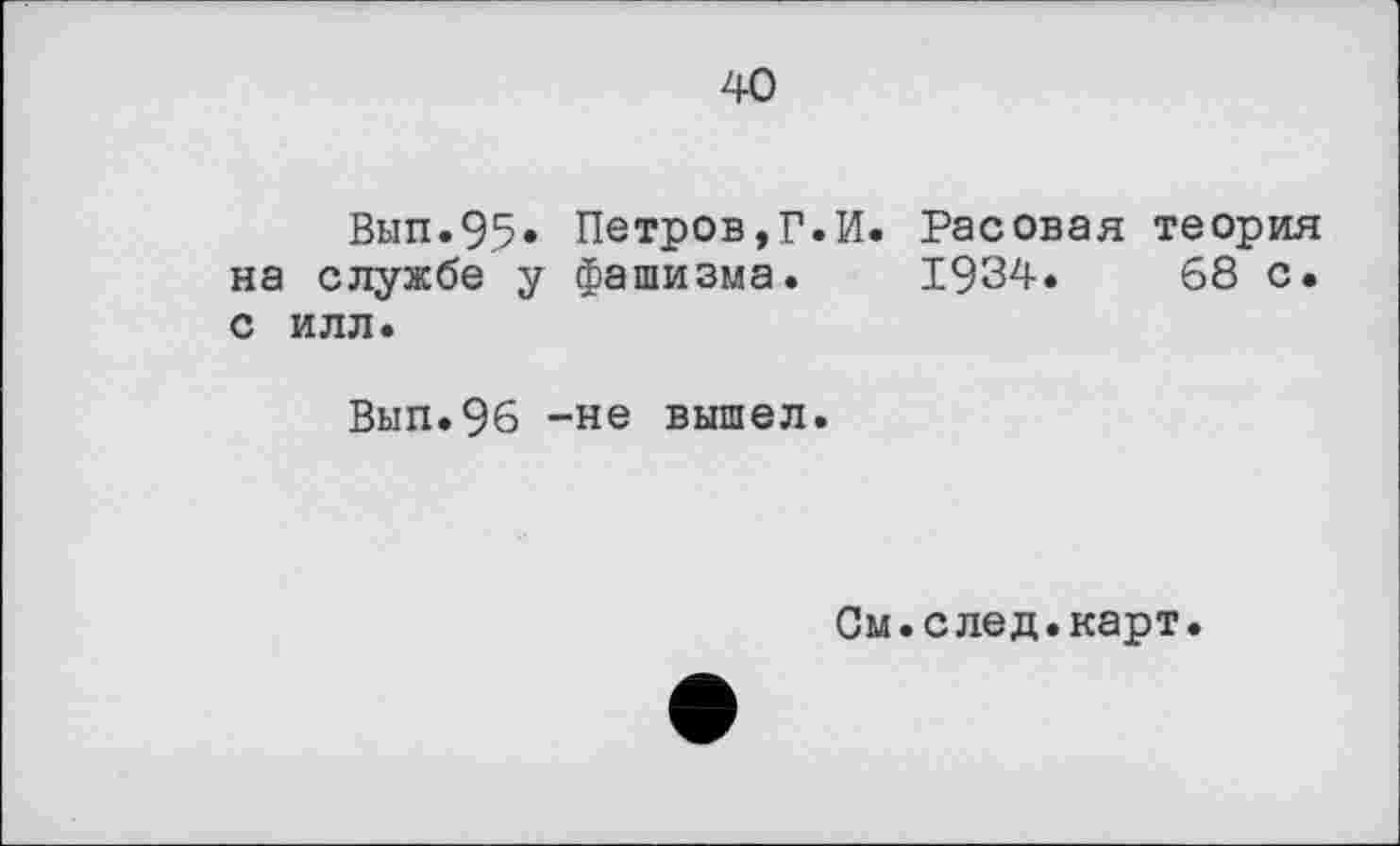 ﻿40
Вып.95» Петров,Г.И. Расовая теория на службе у фашизма. 1934. 68 с. с илл.
Вып.96 -не вышел.
См.след.карт.